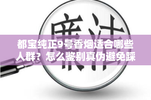 都宝纯正9号香烟适合哪些人群？怎么鉴别真伪避免踩坑？